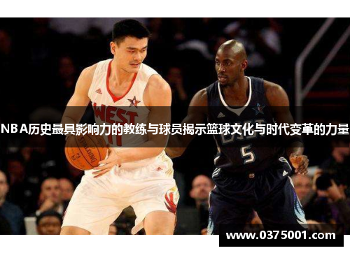 NBA历史最具影响力的教练与球员揭示篮球文化与时代变革的力量