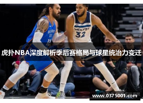 虎扑NBA深度解析季后赛格局与球星统治力变迁