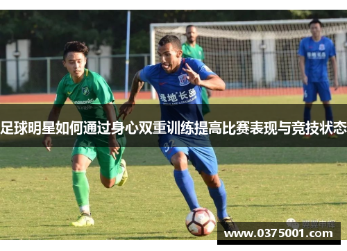 足球明星如何通过身心双重训练提高比赛表现与竞技状态